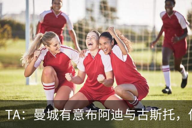 TA：曼城有意布阿迪与古斯托，但切尔西为后者标价过高 难以负担